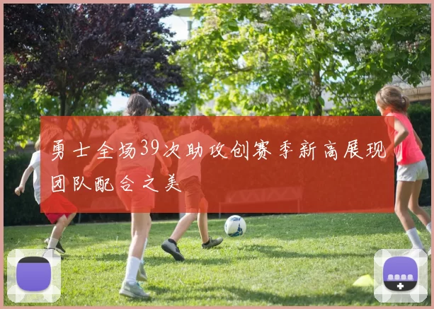 勇士全场39次助攻创赛季新高展现团队配合之美