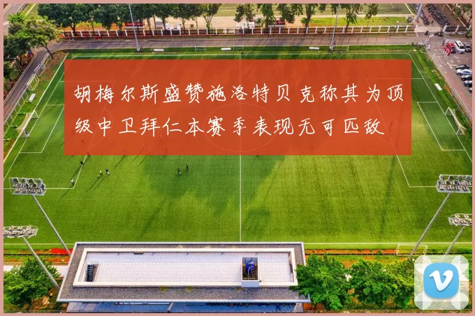 胡梅尔斯盛赞施洛特贝克称其为顶级中卫拜仁本赛季表现无可匹敌