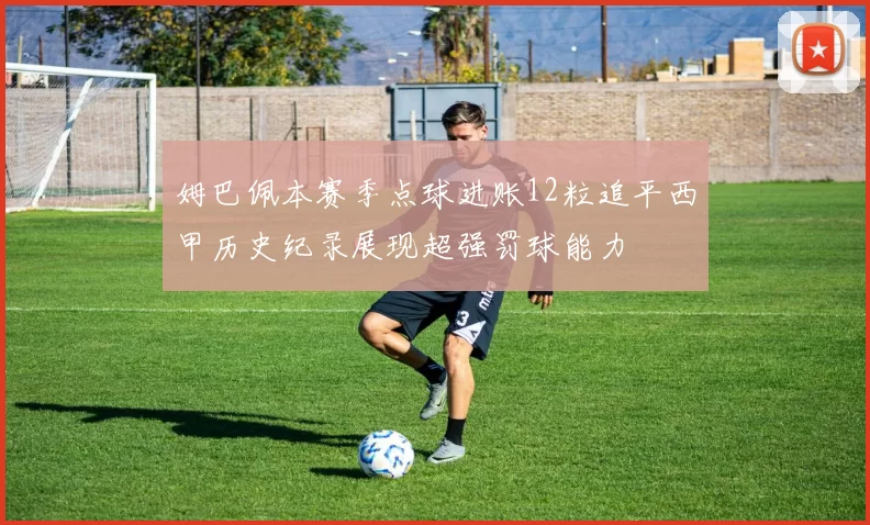 姆巴佩本赛季点球进账12粒追平西甲历史纪录展现超强罚球能力