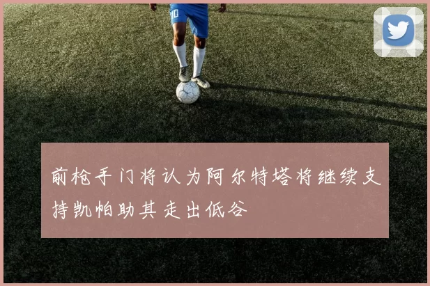 前枪手门将认为阿尔特塔将继续支持凯帕助其走出低谷