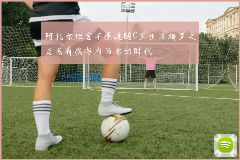 阿扎尔坦言不愿追随C罗生活梅罗之后或有我与内马尔的时代
