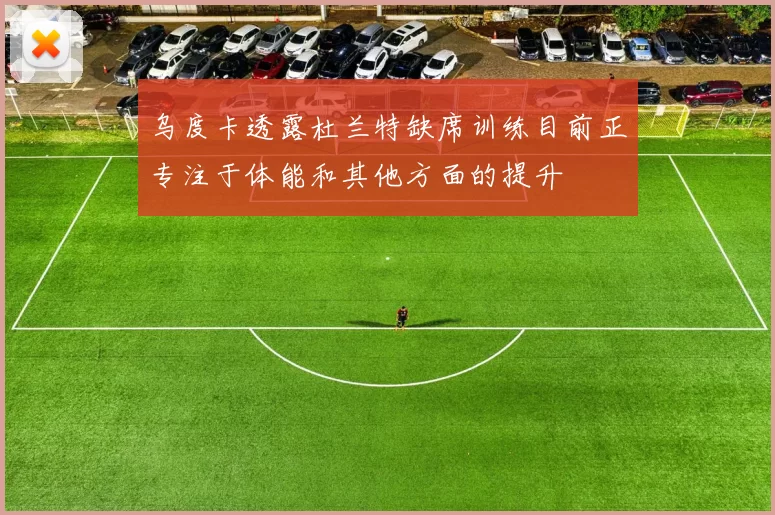 乌度卡透露杜兰特缺席训练目前正专注于体能和其他方面的提升