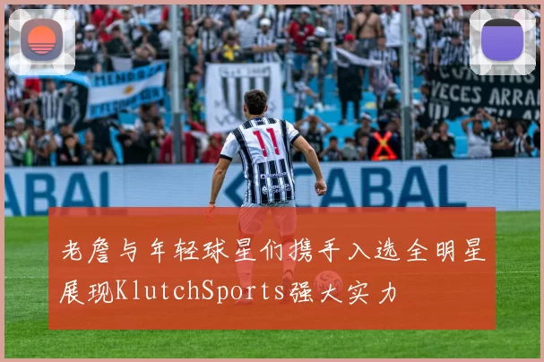 老詹与年轻球星们携手入选全明星展现KlutchSports强大实力
