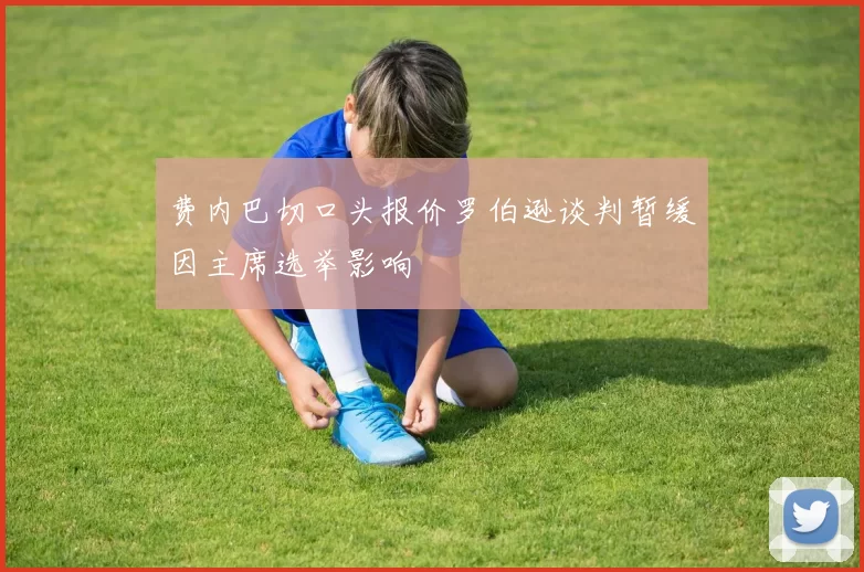 费内巴切口头报价罗伯逊谈判暂缓因主席选举影响