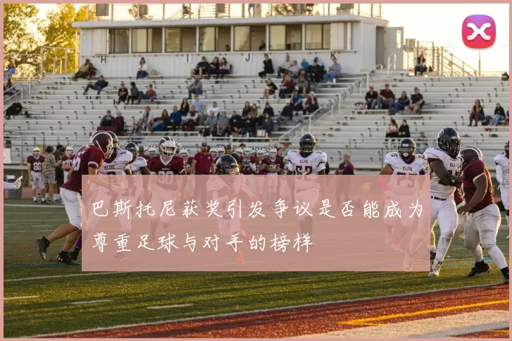 巴斯托尼获奖引发争议是否能成为尊重足球与对手的榜样