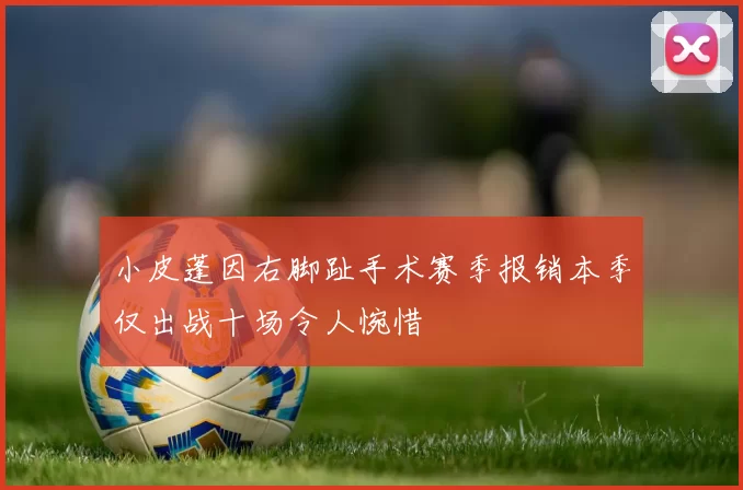 小皮蓬因右脚趾手术赛季报销本季仅出战十场令人惋惜