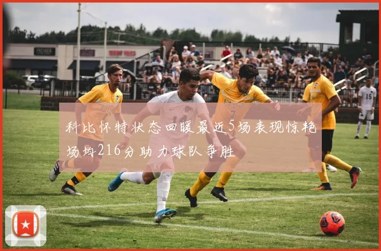 科比怀特状态回暖最近5场表现惊艳场均216分助力球队争胜