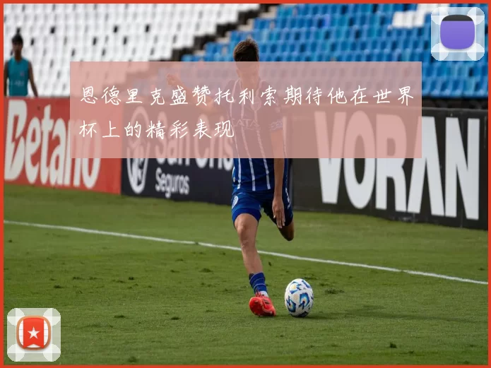恩德里克盛赞托利索期待他在世界杯上的精彩表现