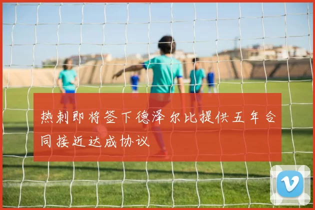 热刺即将签下德泽尔比提供五年合同接近达成协议