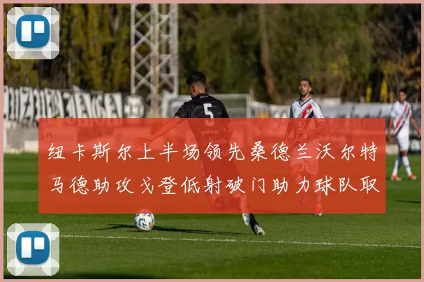 纽卡斯尔上半场领先桑德兰沃尔特马德助攻戈登低射破门助力球队取胜