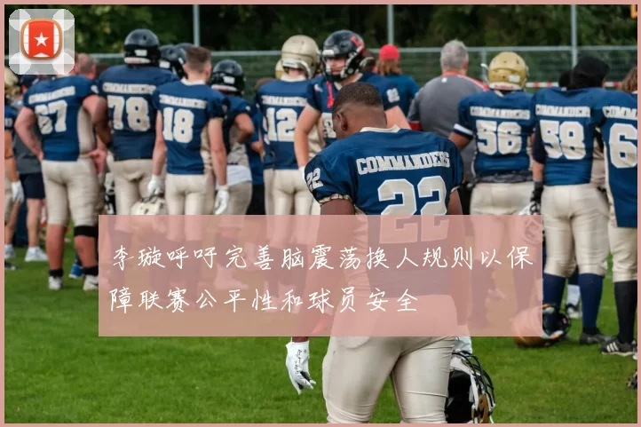 李璇呼吁完善脑震荡换人规则以保障联赛公平性和球员安全