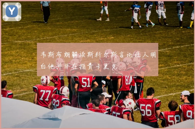 韦斯布朗解读斯科尔斯言论让人明白他并非在指责卡里克