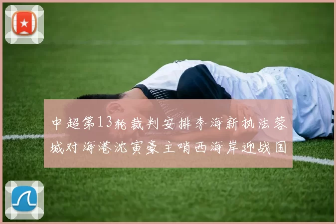中超第13轮裁判安排李海新执法蓉城对海港沈寅豪主哨西海岸迎战国安